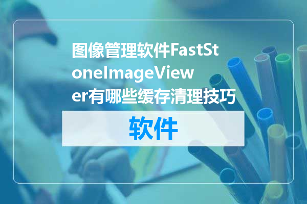 图像管理软件FastStoneImageViewer有哪些缓存清理技巧