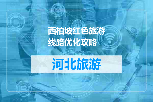 西柏坡红色旅游线路优化攻略