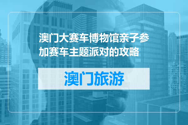澳门大赛车博物馆亲子参加赛车主题派对的攻略
