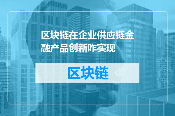 区块链在企业供应链金融产品创新咋实现