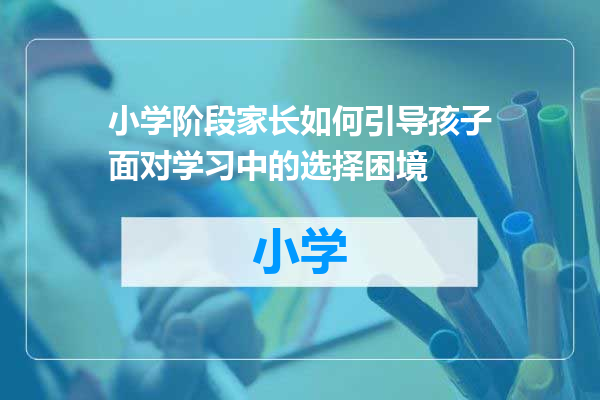 小学阶段家长如何引导孩子面对学习中的选择困境