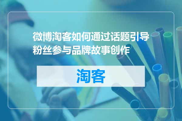 微博淘客如何通过话题引导粉丝参与品牌故事创作