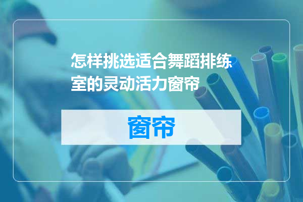 怎样挑选适合舞蹈排练室的灵动活力窗帘