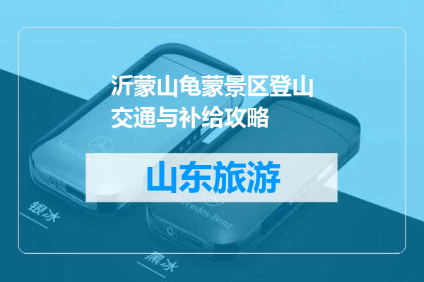 沂蒙山龟蒙景区登山交通与补给攻略