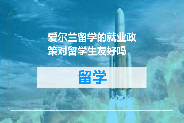爱尔兰留学的就业政策对留学生友好吗