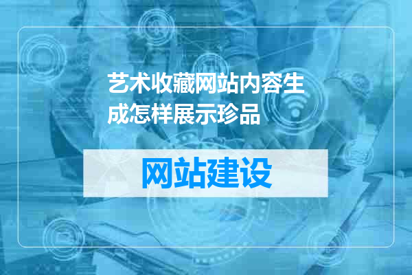 艺术收藏网站内容生成怎样展示珍品