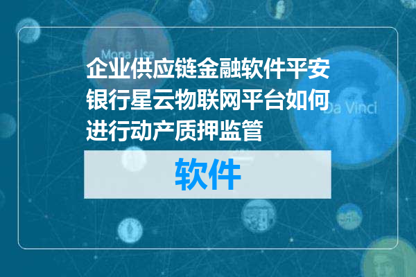 企业供应链金融软件平安银行星云物联网平台如何进行动产质押监管