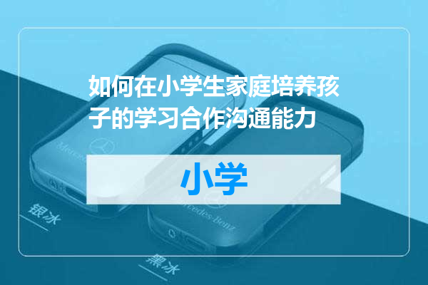 如何在小学生家庭培养孩子的学习合作沟通能力