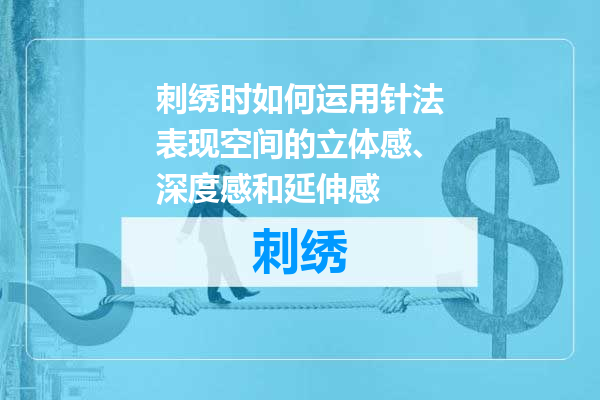 刺绣时如何运用针法表现空间的立体感、深度感和延伸感