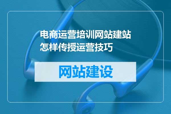 电商运营培训网站建站怎样传授运营技巧