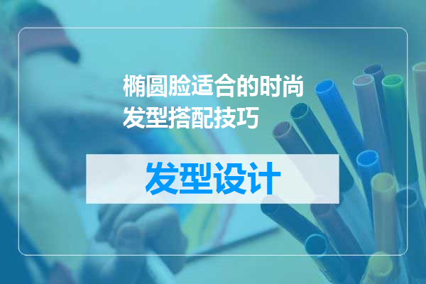 椭圆脸适合的时尚发型搭配技巧