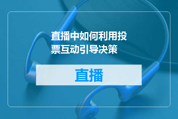 直播中如何利用投票互动引导决策