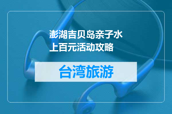 澎湖吉贝岛亲子水上百元活动攻略
