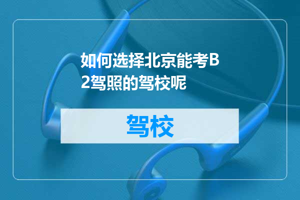 如何选择北京能考B2驾照的驾校呢
