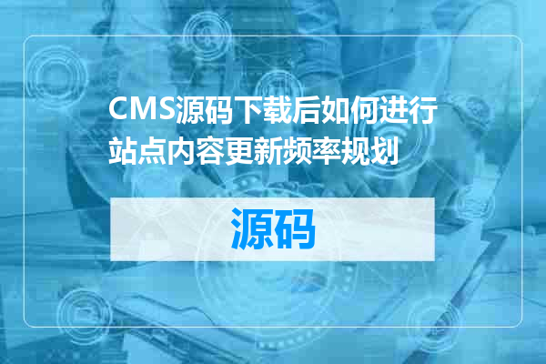 CMS源码下载后如何进行站点内容更新频率规划