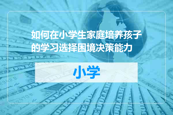 如何在小学生家庭培养孩子的学习选择困境决策能力