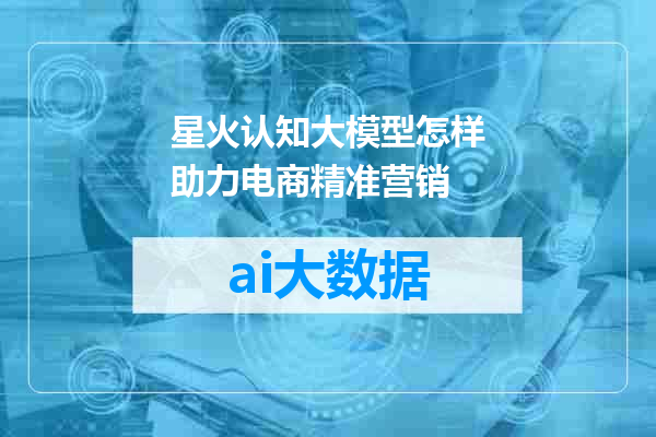 星火认知大模型怎样助力电商精准营销