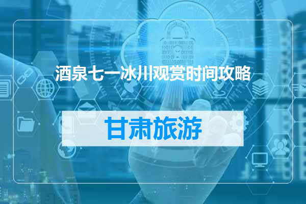 酒泉七一冰川观赏时间攻略
