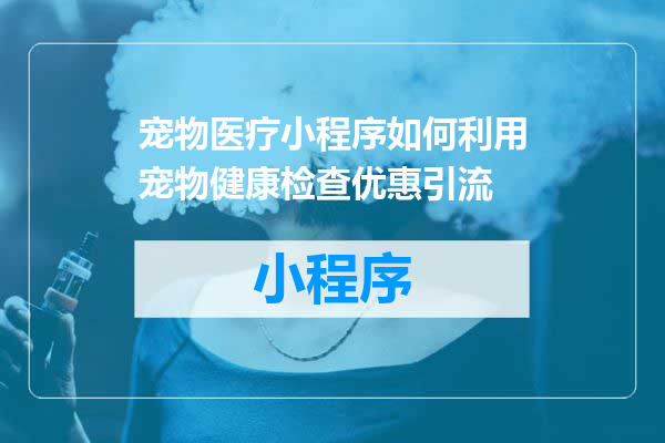 宠物医疗小程序如何利用宠物健康检查优惠引流