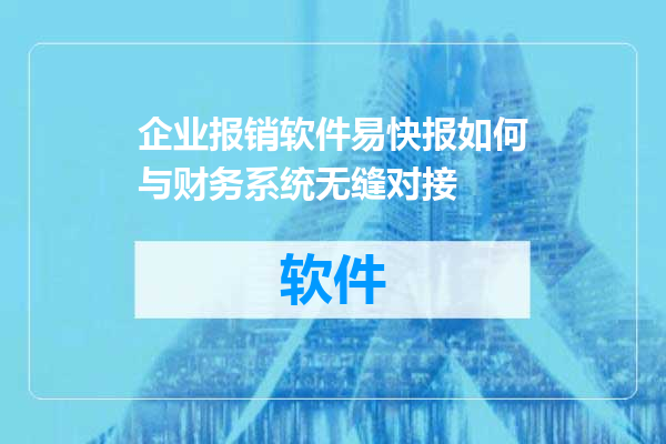 企业报销软件易快报如何与财务系统无缝对接