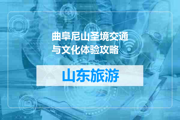 曲阜尼山圣境交通与文化体验攻略