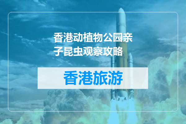 香港动植物公园亲子昆虫观察攻略