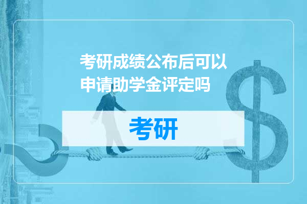 考研成绩公布后可以申请助学金评定吗