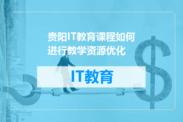 贵阳IT教育课程如何进行教学资源优化
