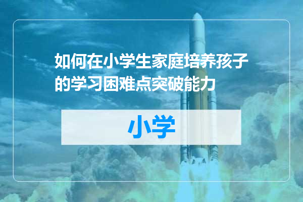 如何在小学生家庭培养孩子的学习困难点突破能力