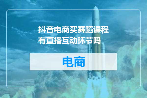 抖音电商买舞蹈课程有直播互动环节吗