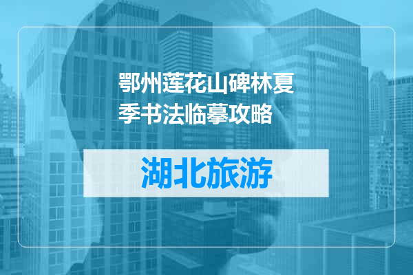 鄂州莲花山碑林夏季书法临摹攻略