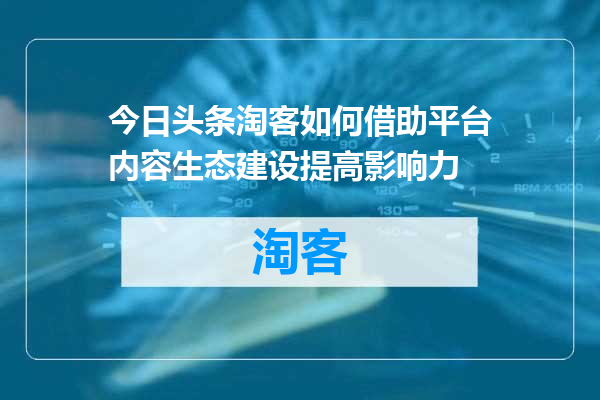 今日头条淘客如何借助平台内容生态建设提高影响力