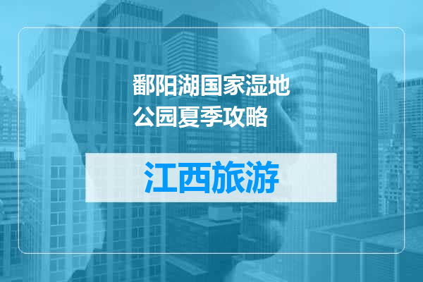 鄱阳湖国家湿地公园夏季攻略