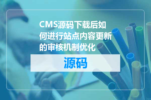 CMS源码下载后如何进行站点内容更新的审核机制优化