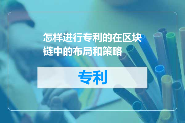 怎样进行专利的在区块链中的布局和策略