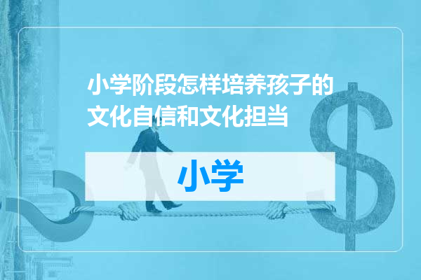 小学阶段怎样培养孩子的文化自信和文化担当