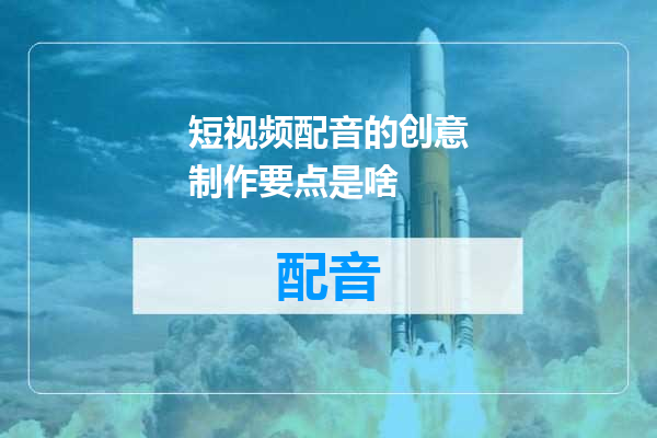 短视频配音的创意制作要点是啥