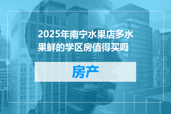 2025年南宁水果店多水果鲜的学区房值得买吗
