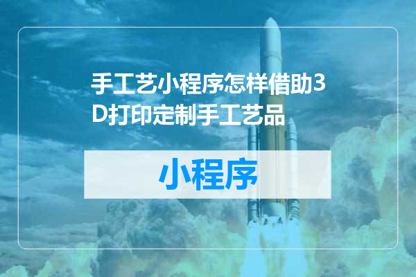 手工艺小程序怎样借助3D打印定制手工艺品
