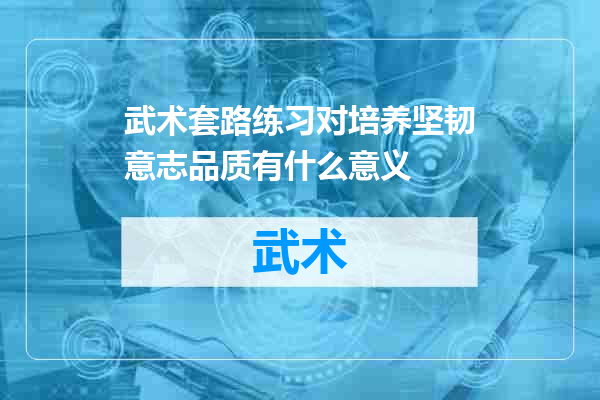 武术套路练习对培养坚韧意志品质有什么意义