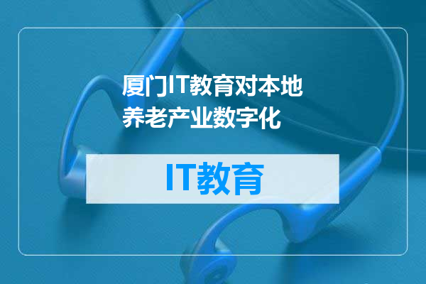 厦门IT教育对本地养老产业数字化
