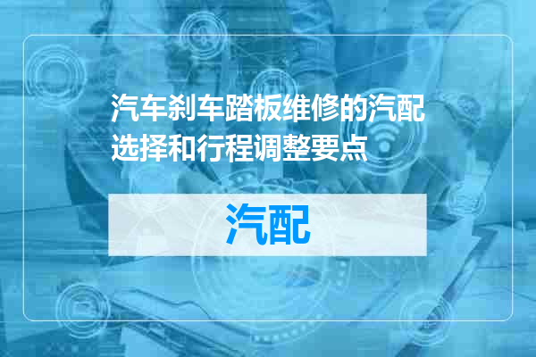 汽车刹车踏板维修的汽配选择和行程调整要点