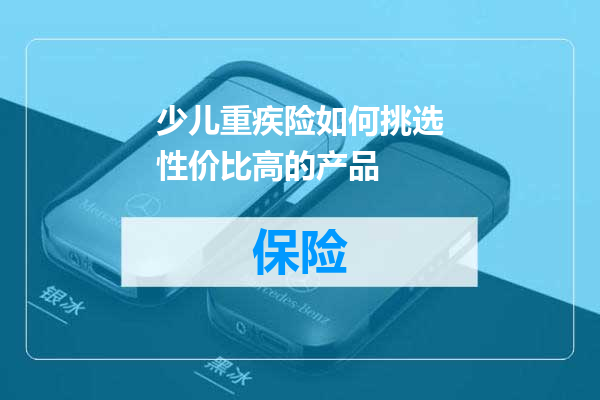 少儿重疾险如何挑选性价比高的产品