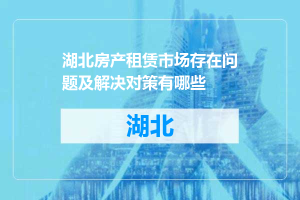 湖北房产租赁市场存在问题及解决对策有哪些