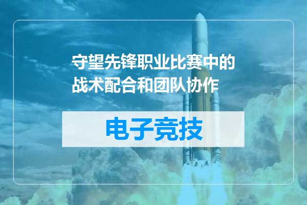 守望先锋职业比赛中的战术配合和团队协作