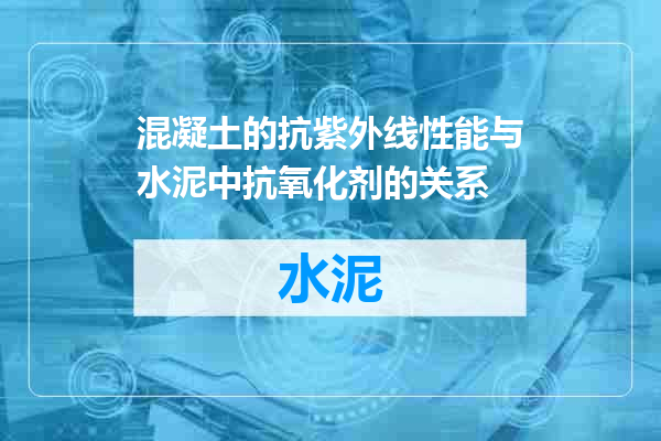 混凝土的抗紫外线性能与水泥中抗氧化剂的关系