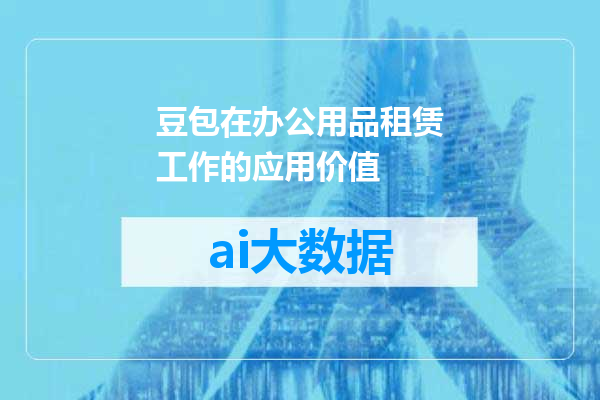 豆包在办公用品租赁工作的应用价值