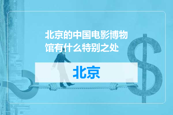北京的中国电影博物馆有什么特别之处