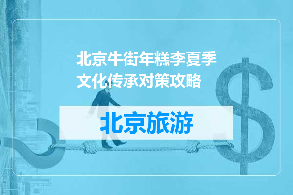 北京牛街年糕李夏季文化传承对策攻略