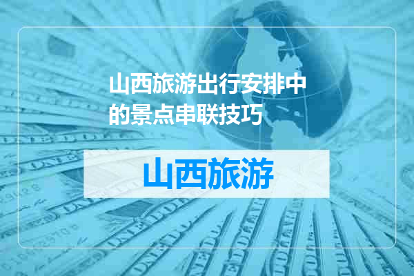 山西旅游出行安排中的景点串联技巧